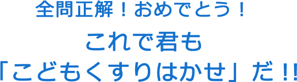 全問正解！おめでとう！これで君も「こどもくすりはかせ」だ！！