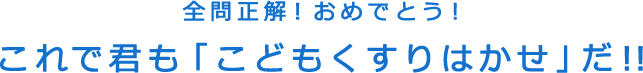 全問正解！おめでとう！これで君も「こどもくすりはかせ」だ！！